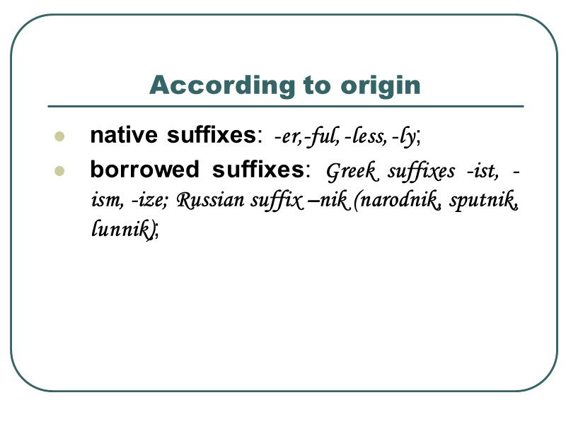 According to origin  native suffixes: -er,-ful, -less, -ly; borrowed suffixes: Greek suffixes -ist,